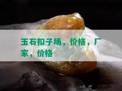 玉石扣子场，价格，厂家，价格