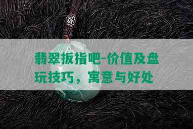 翡翠扳指吧-价值及盘玩技巧，寓意与好处