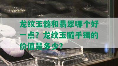 龙纹玉髓和翡翠哪个好一点？龙纹玉髓手镯的价值是多少？