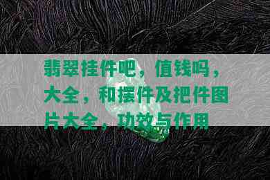 翡翠挂件吧，值钱吗，大全，和摆件及把件图片大全，功效与作用