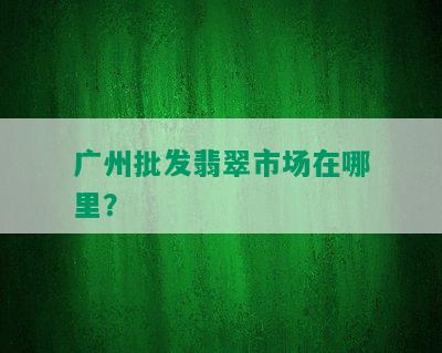 广州批发翡翠市场在哪里？