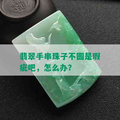 翡翠手串珠子不圆是瑕疵吧，怎么办？