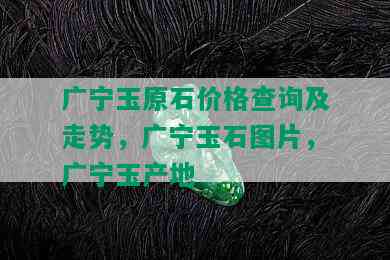 广宁玉原石价格查询及走势，广宁玉石图片，广宁玉产地