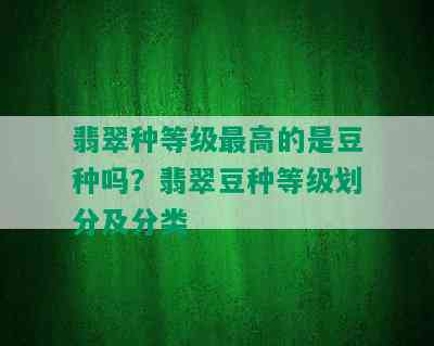 翡翠种等级更高的是豆种吗？翡翠豆种等级划分及分类