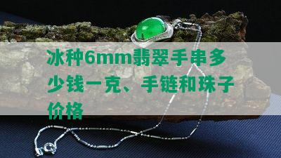 冰种6mm翡翠手串多少钱一克、手链和珠子价格