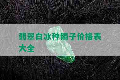 翡翠白冰种镯子价格表大全