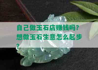 自己做玉石店赚钱吗？想做玉石生意怎么起步？