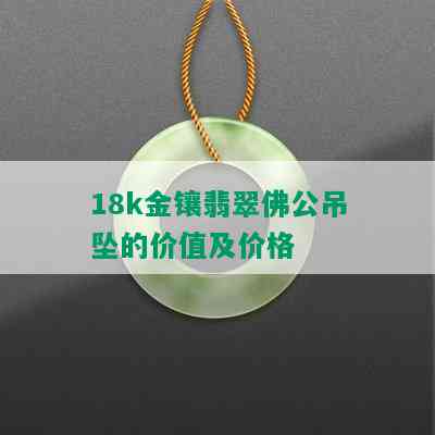 18k金镶翡翠佛公吊坠的价值及价格