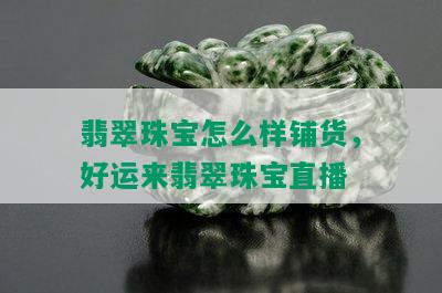 翡翠珠宝怎么样铺货，好运来翡翠珠宝直播