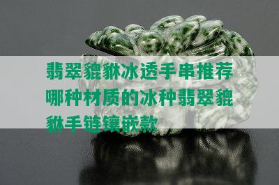 翡翠貔貅冰透手串推荐哪种材质的冰种翡翠貔貅手链镶嵌款