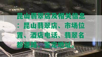 昆山翡翠店及相关信息：昆山翡翠店、市场位置、店电话、翡翠名都道路、鉴定地址。