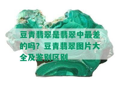 豆青翡翠是翡翠中最差的吗？豆青翡翠图片大全及鉴别区别