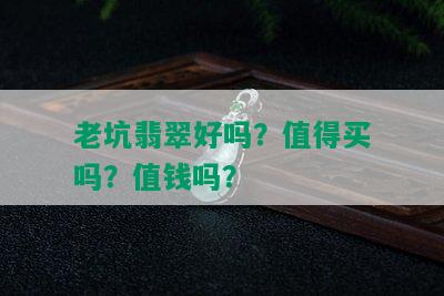 老坑翡翠好吗？值得买吗？值钱吗？