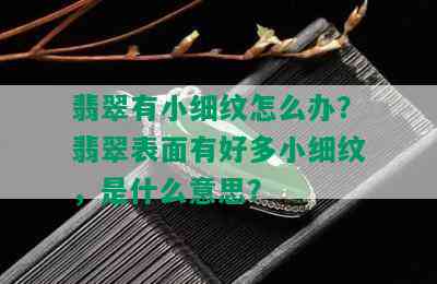 翡翠有小细纹怎么办？翡翠表面有好多小细纹，是什么意思？