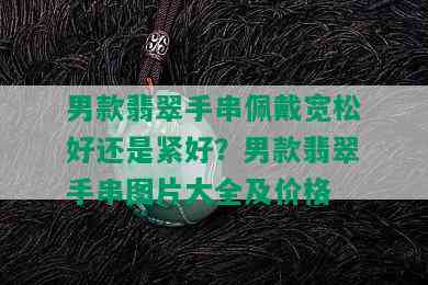 男款翡翠手串佩戴宽松好还是紧好？男款翡翠手串图片大全及价格