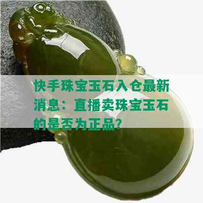 快手珠宝玉石入仓最新消息：直播卖珠宝玉石的是否为正品？