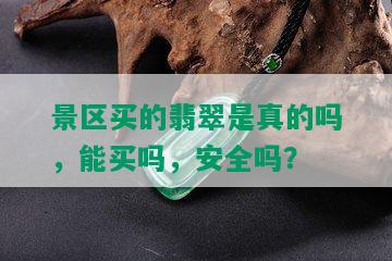 景区买的翡翠是真的吗，能买吗，安全吗？