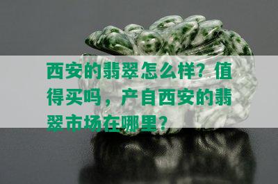 西安的翡翠怎么样？值得买吗，产自西安的翡翠市场在哪里？