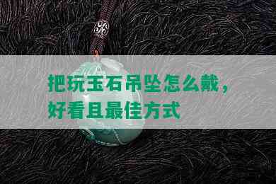 把玩玉石吊坠怎么戴，好看且更佳方式