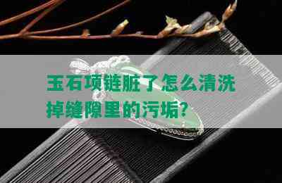 玉石项链脏了怎么清洗掉缝隙里的污垢？