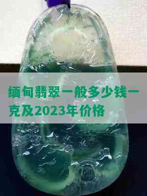 缅甸翡翠一般多少钱一克及2023年价格