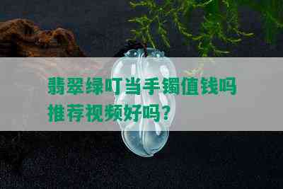 翡翠绿叮当手镯值钱吗推荐视频好吗？