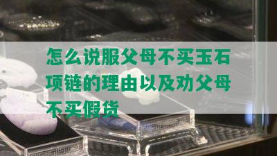 怎么说服父母不买玉石项链的理由以及劝父母不买假货