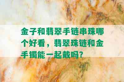 金子和翡翠手链串珠哪个好看，翡翠珠链和金手镯能一起戴吗？