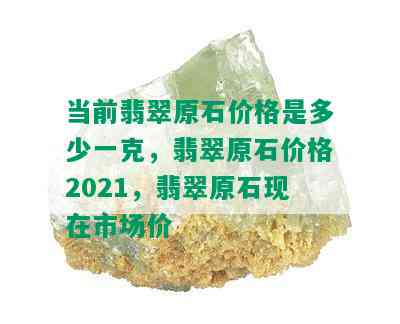 当前翡翠原石价格是多少一克，翡翠原石价格2021，翡翠原石现在市场价