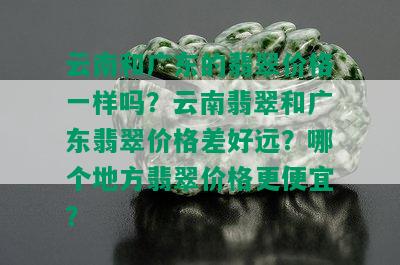 云南和广东的翡翠价格一样吗？云南翡翠和广东翡翠价格差好远？哪个地方翡翠价格更便宜？