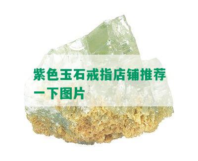 紫色玉石戒指店铺推荐一下图片