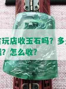 古玩店收玉石吗？多少钱？怎么收？