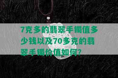 7克多的翡翠手镯值多少钱以及70多克的翡翠手镯价值如何？