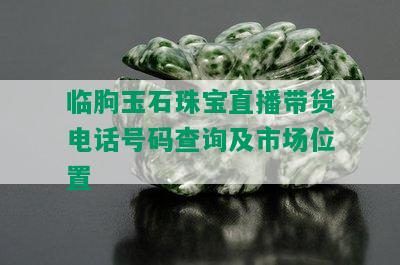 临朐玉石珠宝直播带货电话号码查询及市场位置