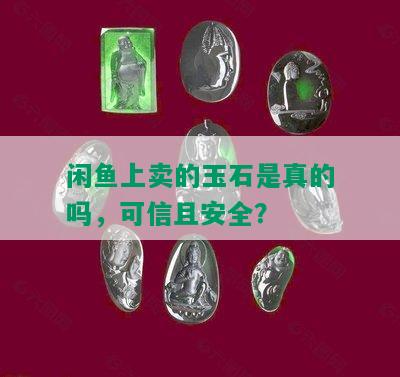 闲鱼上卖的玉石是真的吗，可信且安全？