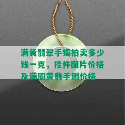 满黄翡翠手镯拍卖多少钱一克，挂件图片价格及满圈黄翡手镯价格