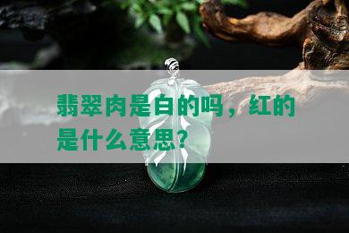 翡翠肉是白的吗，红的是什么意思？