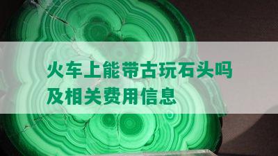 火车上能带古玩石头吗及相关费用信息