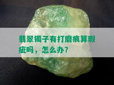 翡翠镯子有打磨痕算瑕疵吗，怎么办？