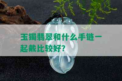 玉镯翡翠和什么手链一起戴比较好？