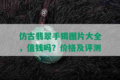 仿古翡翠手镯图片大全，值钱吗？价格及评测