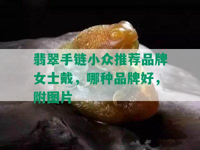 翡翠手链小众推荐品牌女士戴，哪种品牌好，附图片