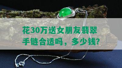 花30万送女朋友翡翠手链合适吗，多少钱？