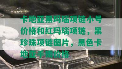 卡地亚黑玛瑙项链小号价格和红玛瑙项链，黑珍珠项链图片，黑色卡地亚手镯价格