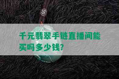 千元翡翠手链直播间能买吗多少钱？