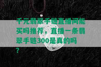 千元翡翠手链直播间能买吗推荐，直播一条翡翠手链300是真的吗？