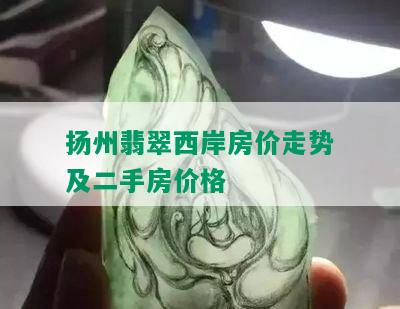 扬州翡翠西岸房价走势及二手房价格