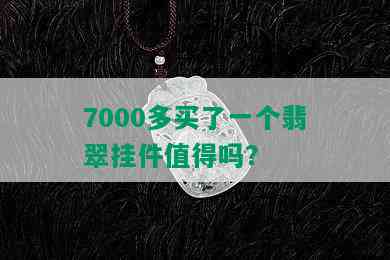 7000多买了一个翡翠挂件值得吗？