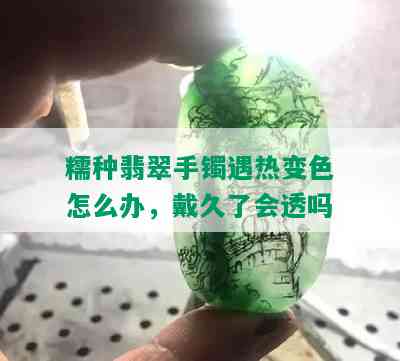 糯种翡翠手镯遇热变色怎么办，戴久了会透吗