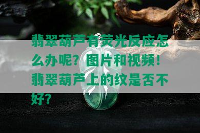 翡翠葫芦有荧光反应怎么办呢？图片和视频！翡翠葫芦上的纹是否不好？